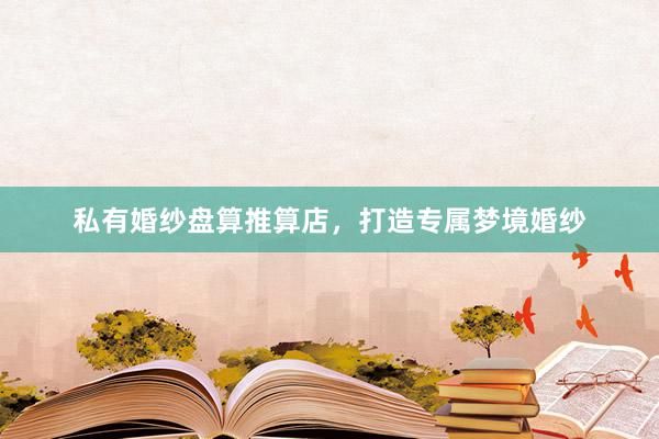私有婚纱盘算推算店，打造专属梦境婚纱