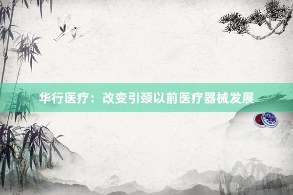 华行医疗：改变引颈以前医疗器械发展