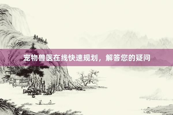 宠物兽医在线快速规划，解答您的疑问