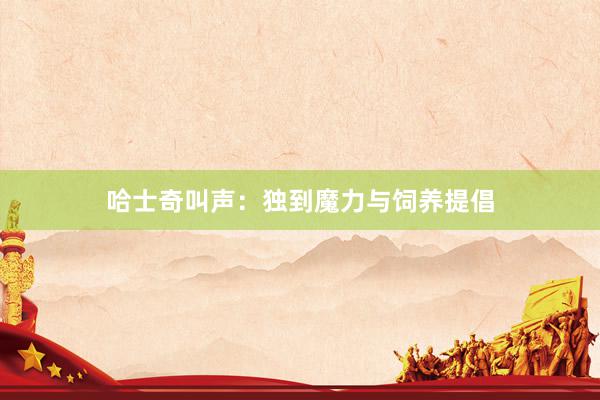 哈士奇叫声：独到魔力与饲养提倡