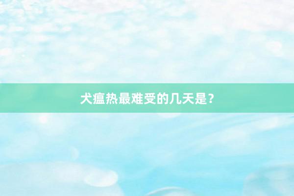 犬瘟热最难受的几天是？