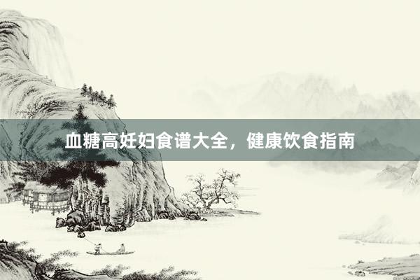 血糖高妊妇食谱大全，健康饮食指南
