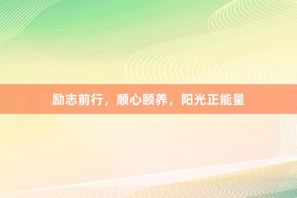 励志前行，顺心颐养，阳光正能量